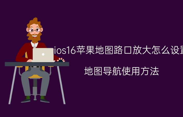 ios16苹果地图路口放大怎么设置 地图导航使用方法？